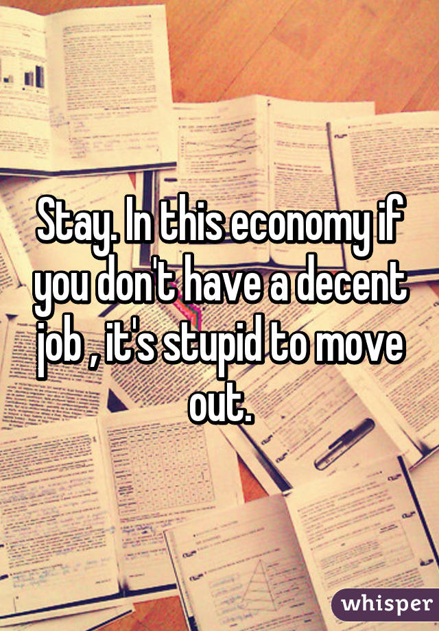 Stay. In this economy if you don't have a decent job , it's stupid to move out.