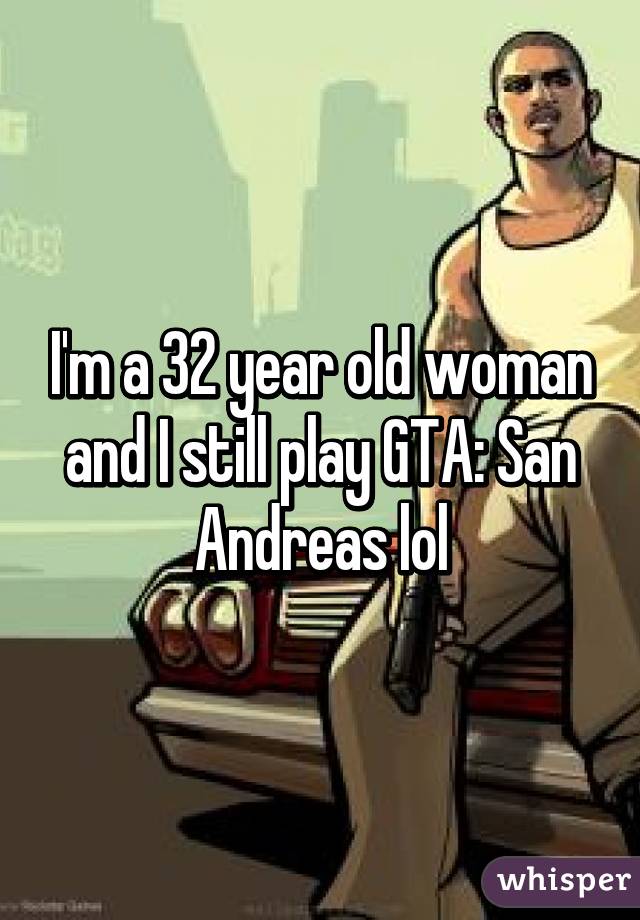 I'm a 32 year old woman and I still play GTA: San Andreas lol