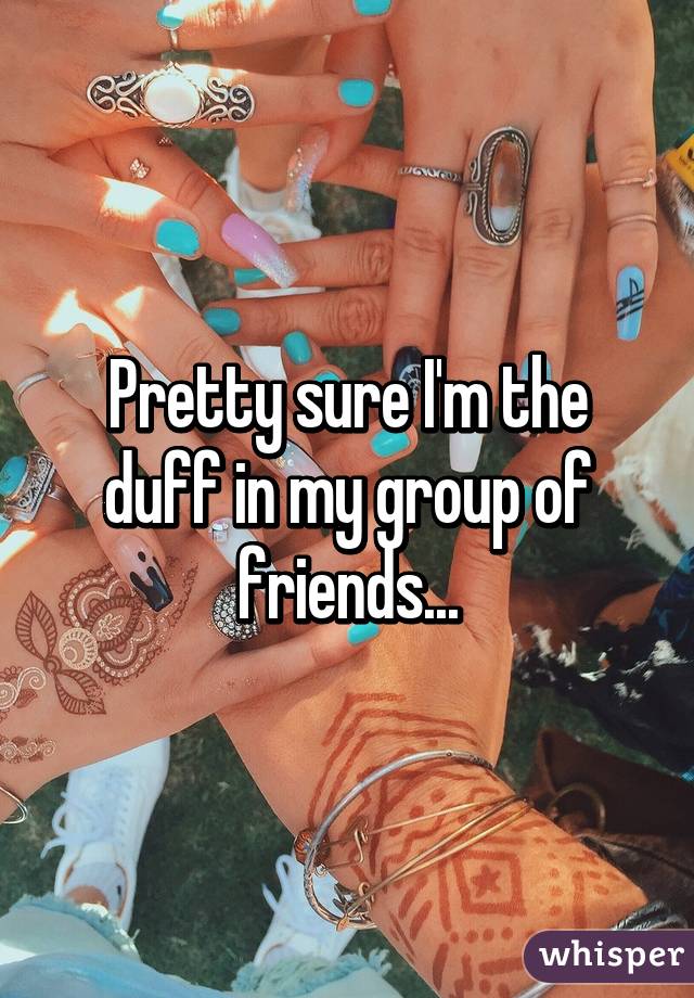 Pretty sure I'm the duff in my group of friends...