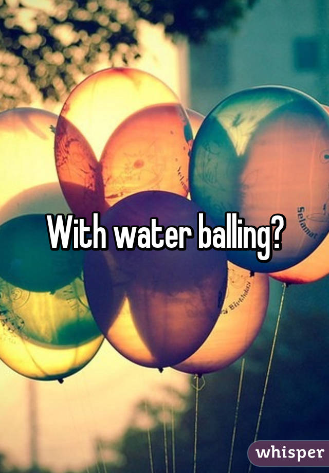 With water balling?