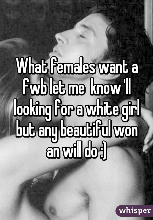 What females want a fwb let me  know 'll looking for a white girl but any beautiful won an will do :)