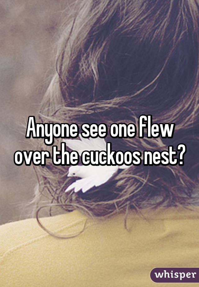 Anyone see one flew over the cuckoos nest?