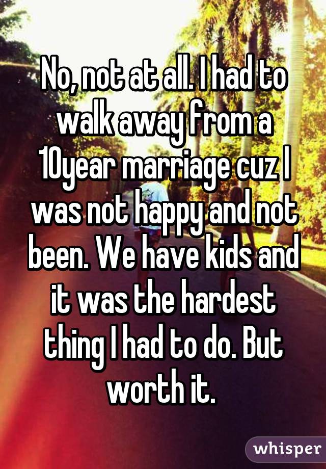 No, not at all. I had to walk away from a 10year marriage cuz I was not happy and not been. We have kids and it was the hardest thing I had to do. But worth it. 