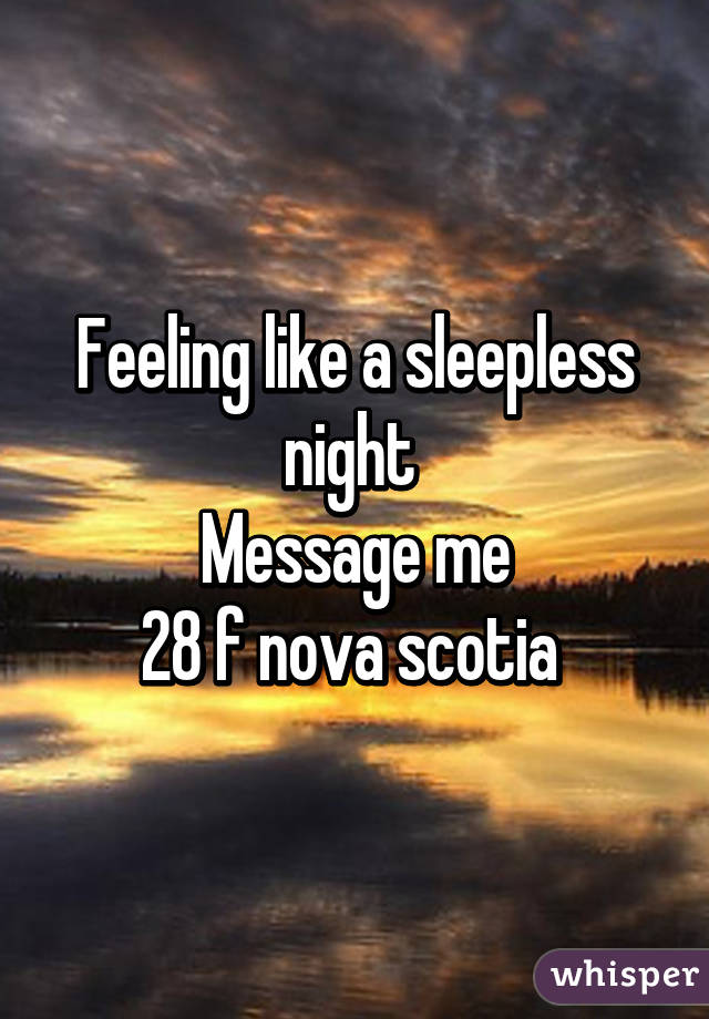 Feeling like a sleepless night 
Message me
28 f nova scotia 