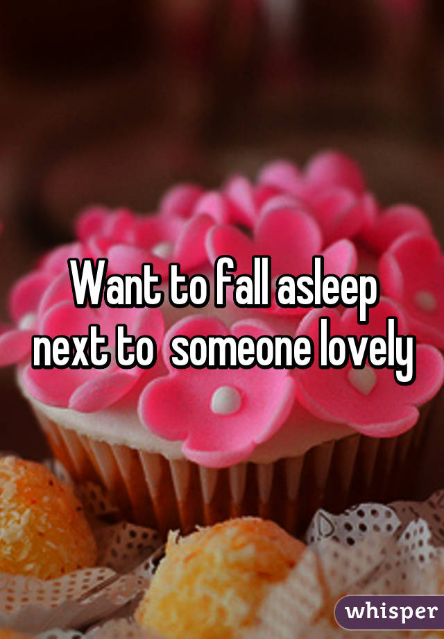 Want to fall asleep next to  someone lovely