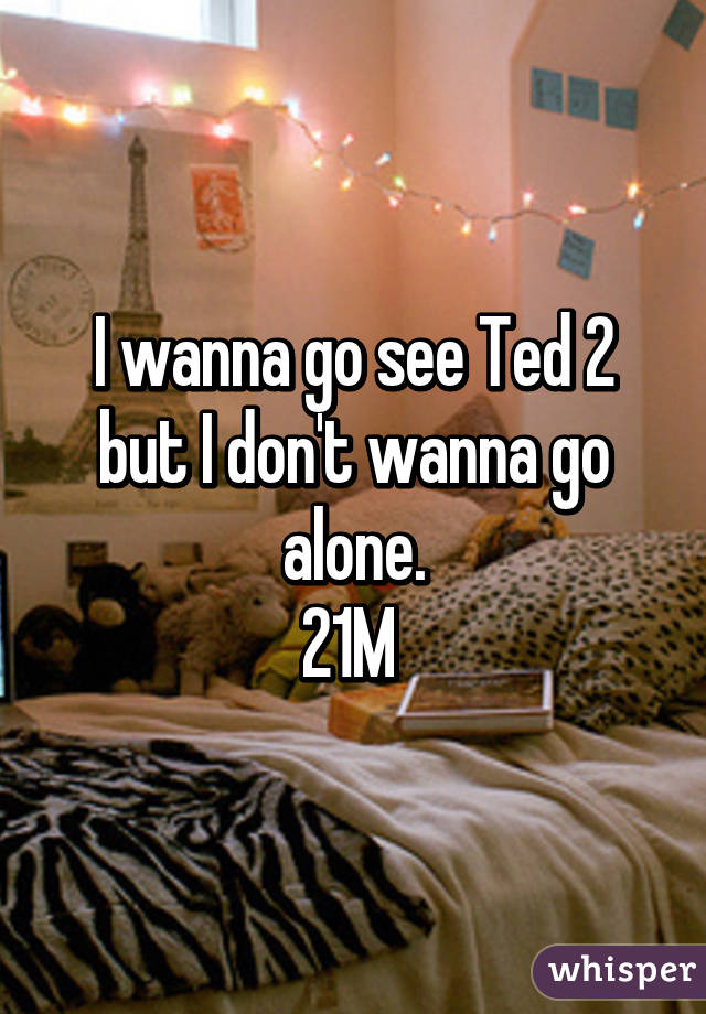 I wanna go see Ted 2 but I don't wanna go alone.
21M 