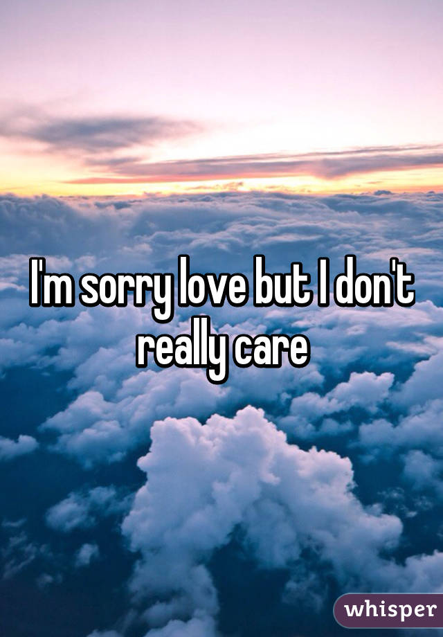 I'm sorry love but I don't really care