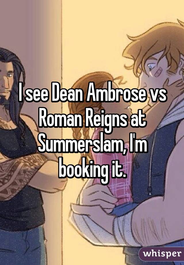 I see Dean Ambrose vs Roman Reigns at Summerslam, I'm booking it.