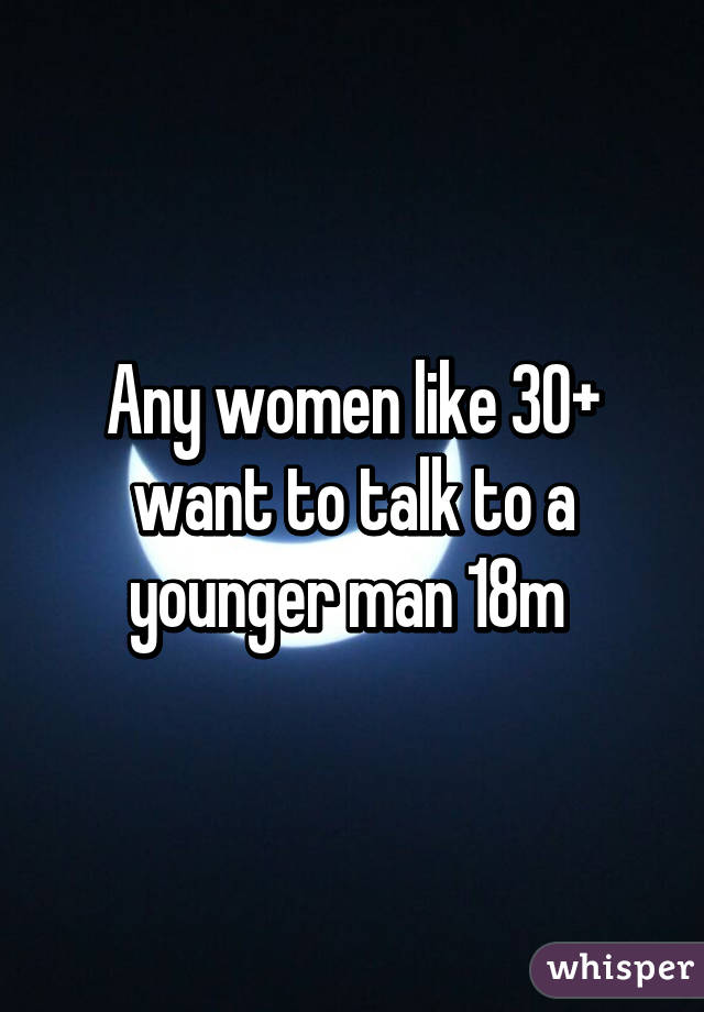 Any women like 30+ want to talk to a younger man 18m 