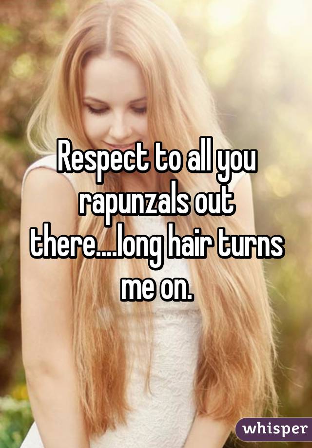 Respect to all you rapunzals out there....long hair turns me on.