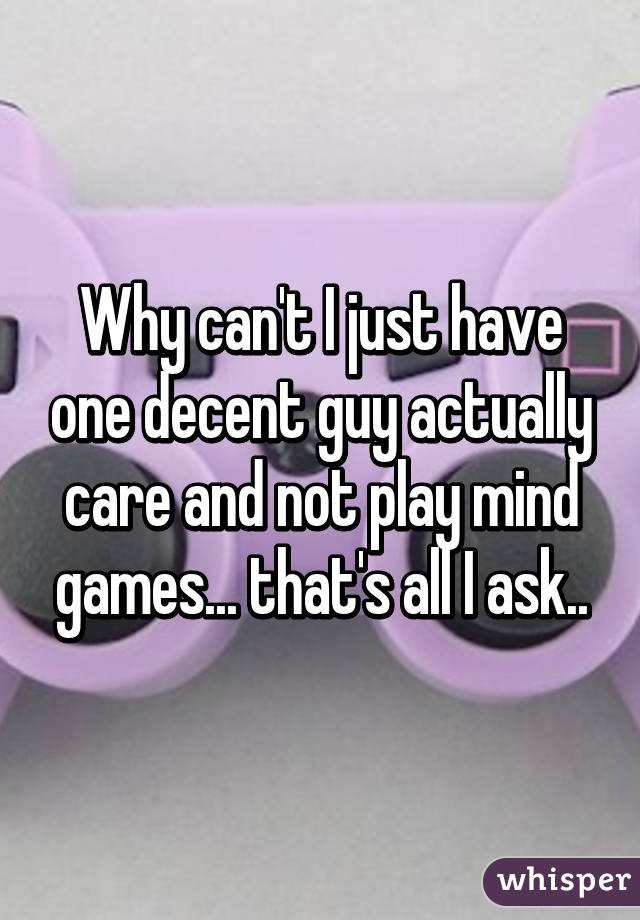 Why can't I just have one decent guy actually care and not play mind games... that's all I ask..