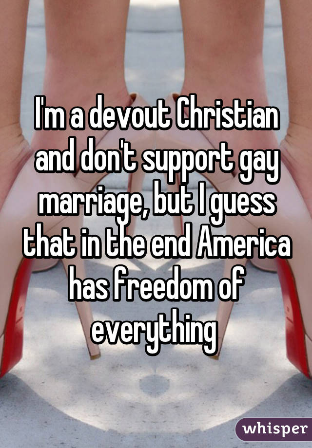 I'm a devout Christian and don't support gay marriage, but I guess that in the end America has freedom of everything 