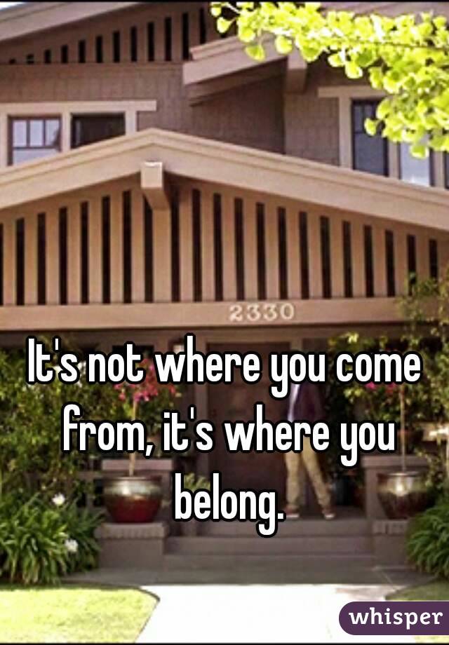 It's not where you come from, it's where you belong.