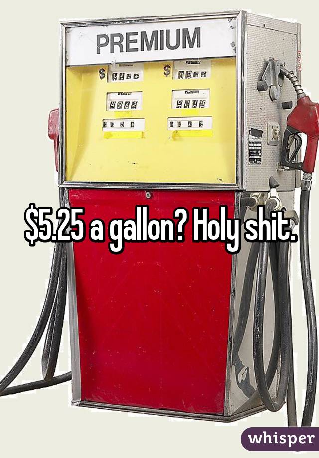 $5.25 a gallon? Holy shit.