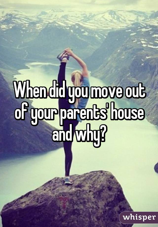 When did you move out of your parents' house and why?