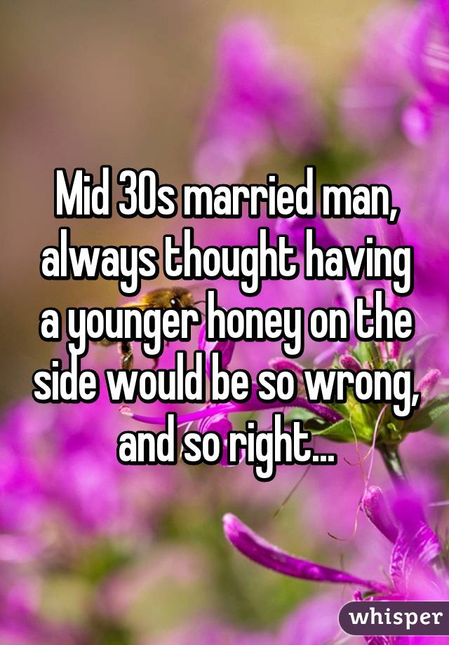 Mid 30s married man, always thought having a younger honey on the side would be so wrong, and so right...