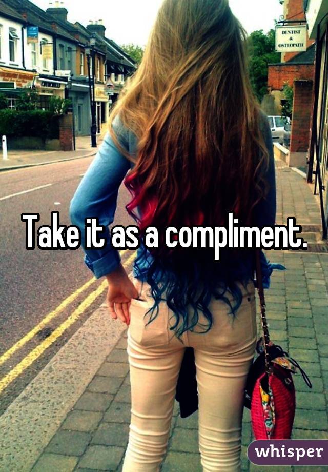 Take it as a compliment.