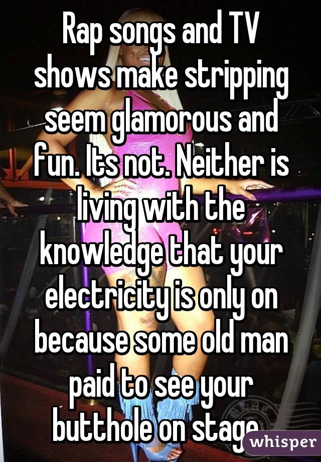 Rap songs and TV shows make stripping seem glamorous and fun. Its not. Neither is living with the knowledge that your electricity is only on because some old man paid to see your butthole on stage. 