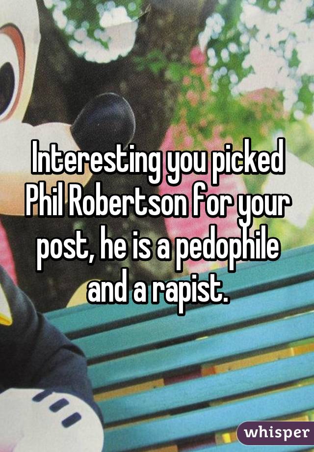 Interesting you picked Phil Robertson for your post, he is a pedophile and a rapist.