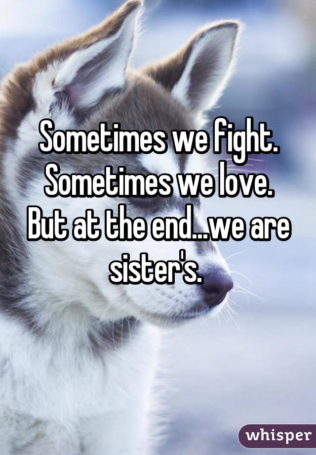 Sometimes we fight.
Sometimes we love.
But at the end...we are sister's. 
