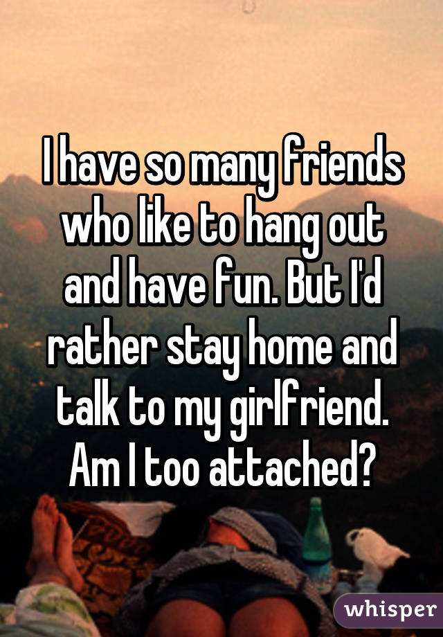 I have so many friends who like to hang out and have fun. But I'd rather stay home and talk to my girlfriend. Am I too attached?