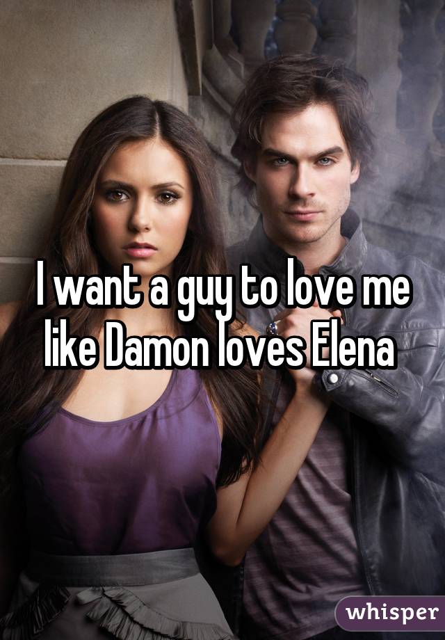 I want a guy to love me like Damon loves Elena 