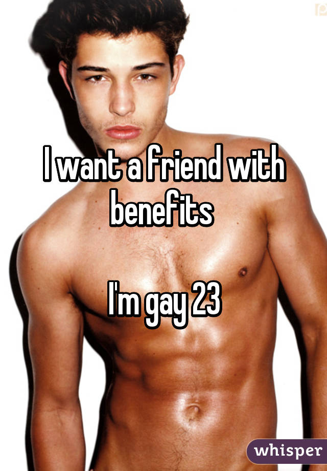 I want a friend with benefits 

I'm gay 23