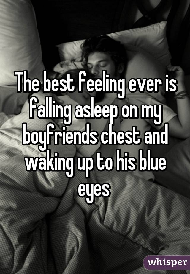 The best feeling ever is falling asleep on my boyfriends chest and waking up to his blue eyes 