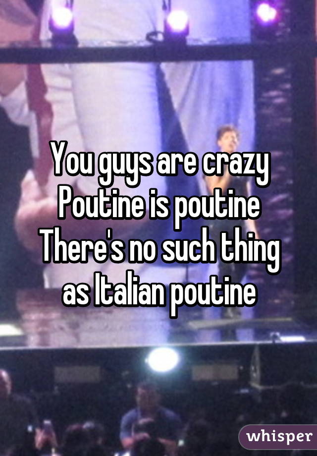 You guys are crazy
Poutine is poutine
There's no such thing as Italian poutine