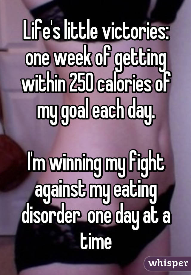 Life's little victories: one week of getting within 250 calories of my goal each day.

I'm winning my fight against my eating disorder  one day at a time