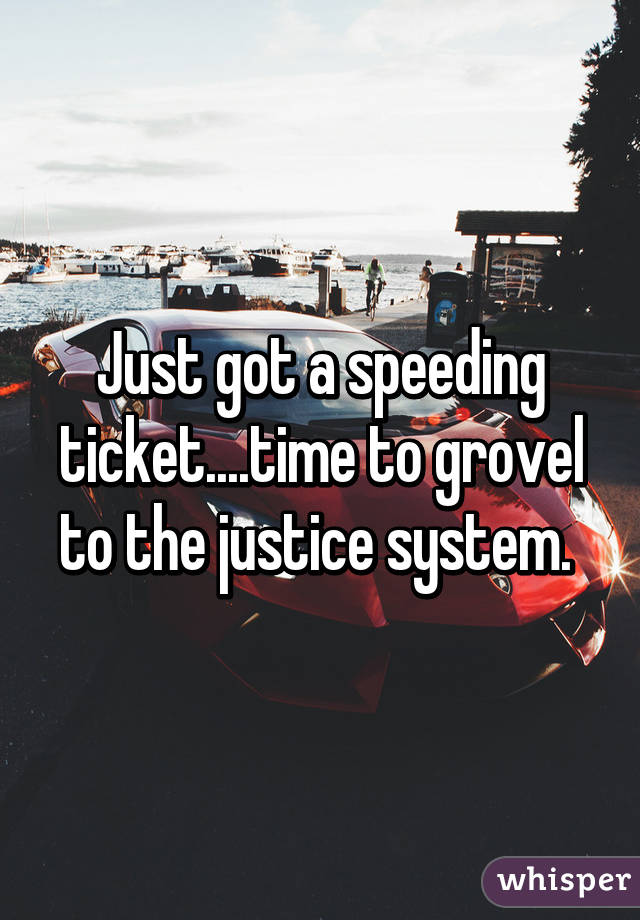 Just got a speeding ticket....time to grovel to the justice system. 