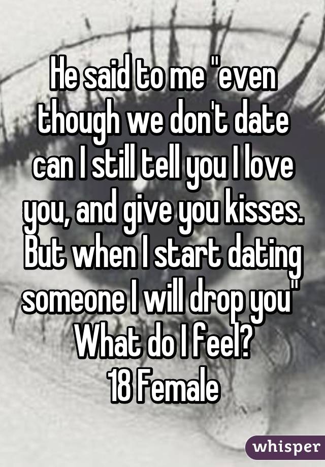 He said to me "even though we don't date can I still tell you I love you, and give you kisses. But when I start dating someone I will drop you" 
What do I feel?
18 Female