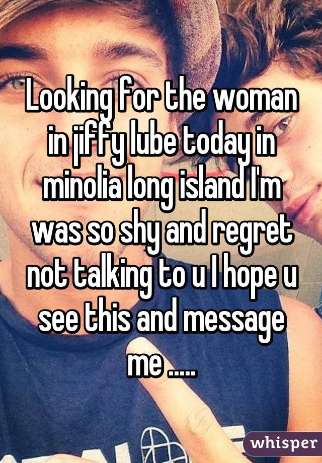 Looking for the woman in jiffy lube today in minolia long island I'm was so shy and regret not talking to u I hope u see this and message me .....