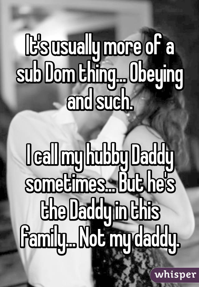 It's usually more of a sub Dom thing... Obeying and such.

I call my hubby Daddy sometimes... But he's the Daddy in this family... Not my daddy.