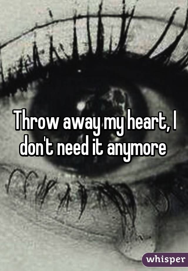 Throw away my heart, I don't need it anymore 