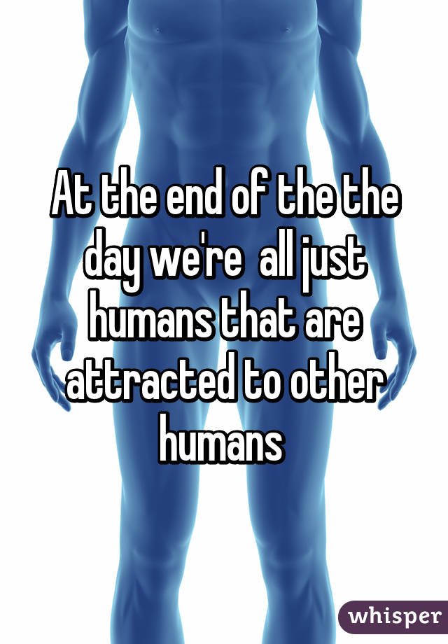 At the end of the the day we're  all just humans that are attracted to other humans 