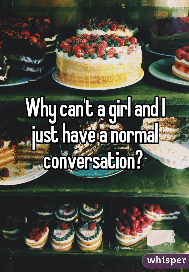 Why can't a girl and I just have a normal conversation? 