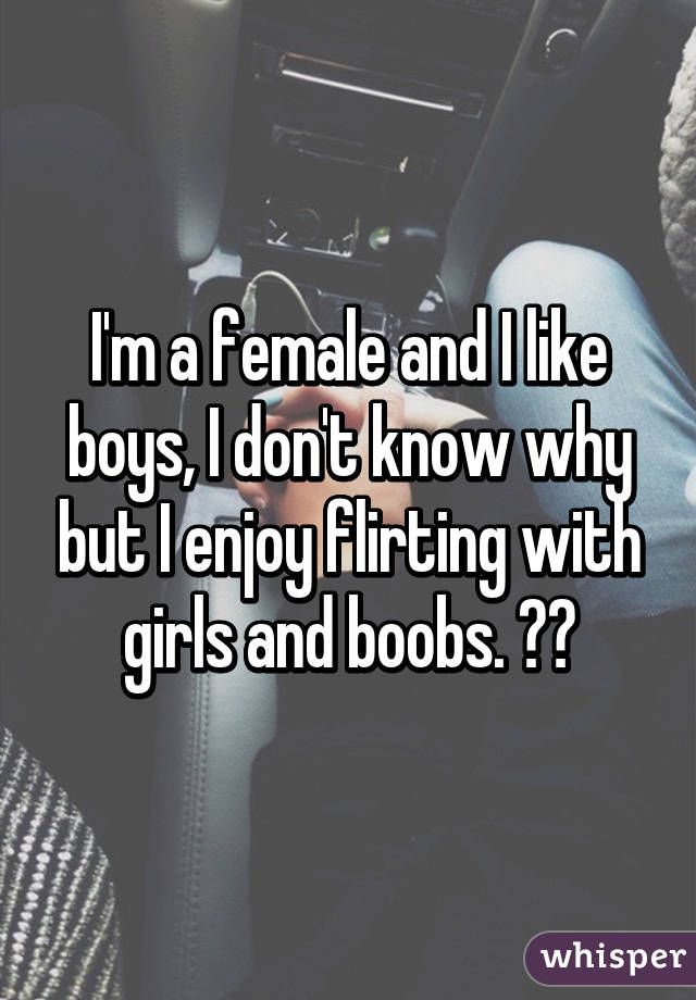 I'm a female and I like boys, I don't know why but I enjoy flirting with girls and boobs. 😂😍