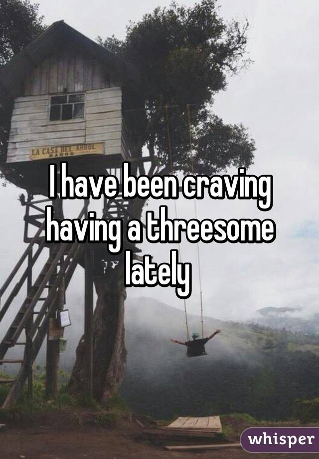 I have been craving having a threesome lately 