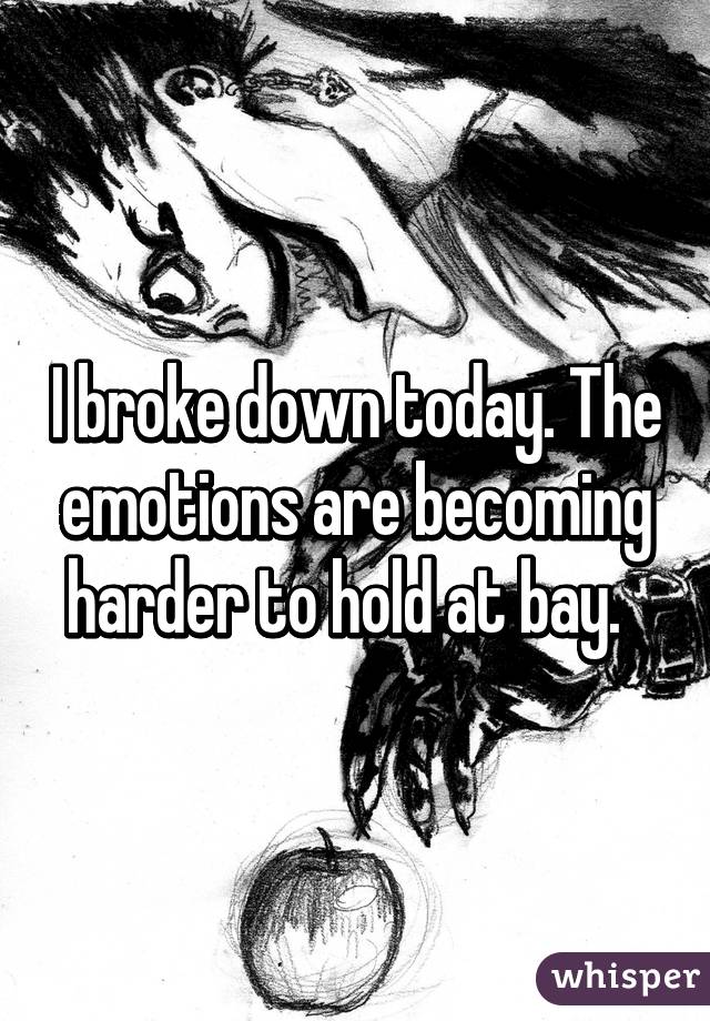 I broke down today. The emotions are becoming harder to hold at bay.  