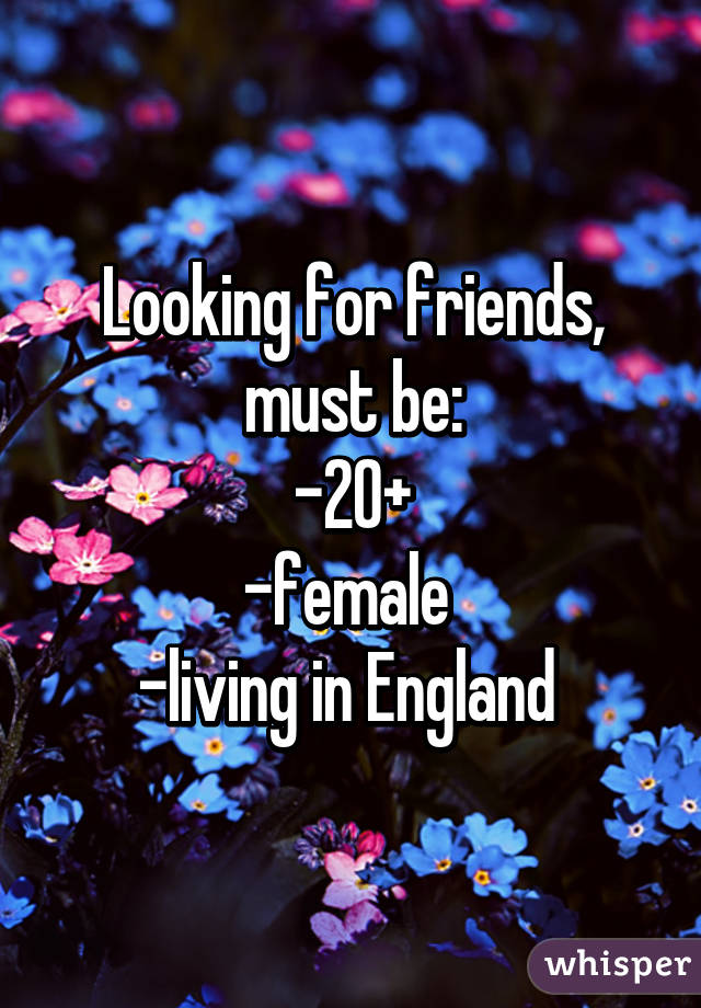 Looking for friends, must be:
-20+
-female 
-living in England 