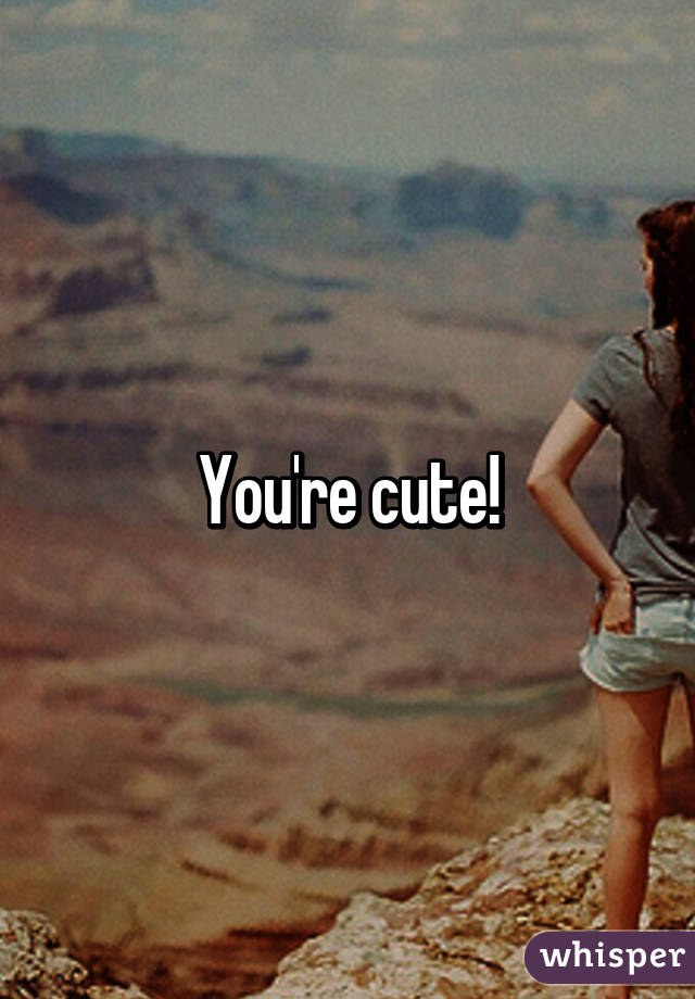 You're cute!