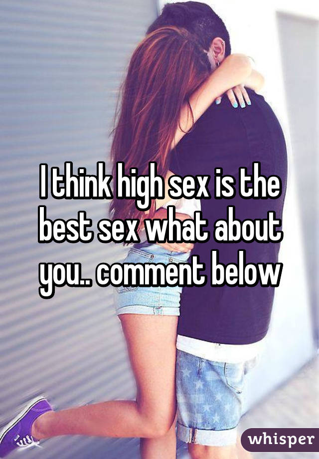 I think high sex is the best sex what about you.. comment below