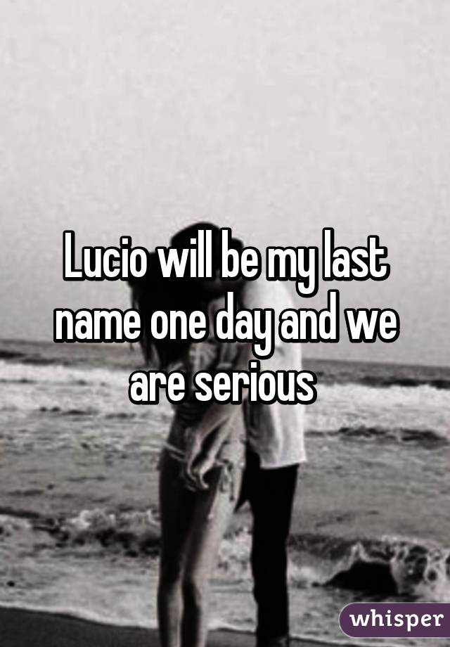 Lucio will be my last name one day and we are serious 