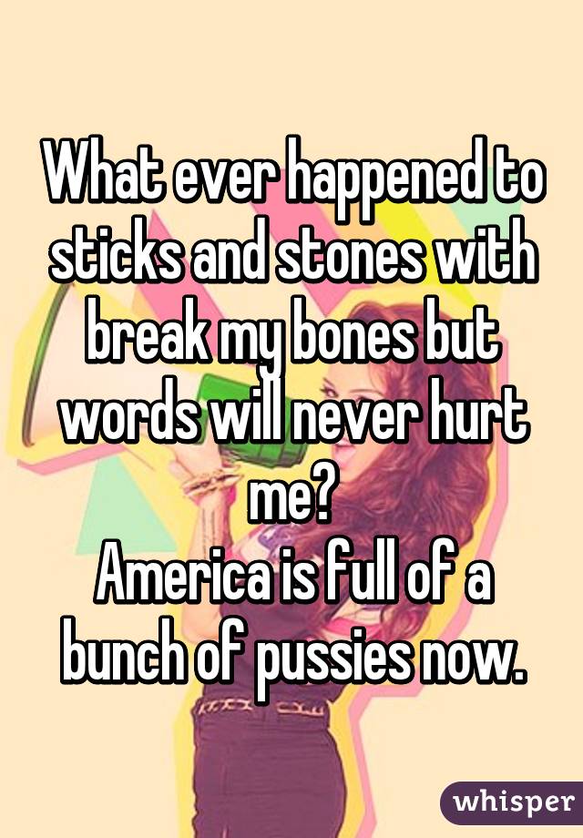 What ever happened to sticks and stones with break my bones but words will never hurt me?
America is full of a bunch of pussies now.