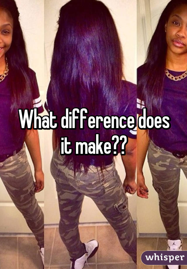 What difference does it make??