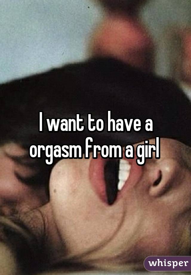 I want to have a orgasm from a girl 