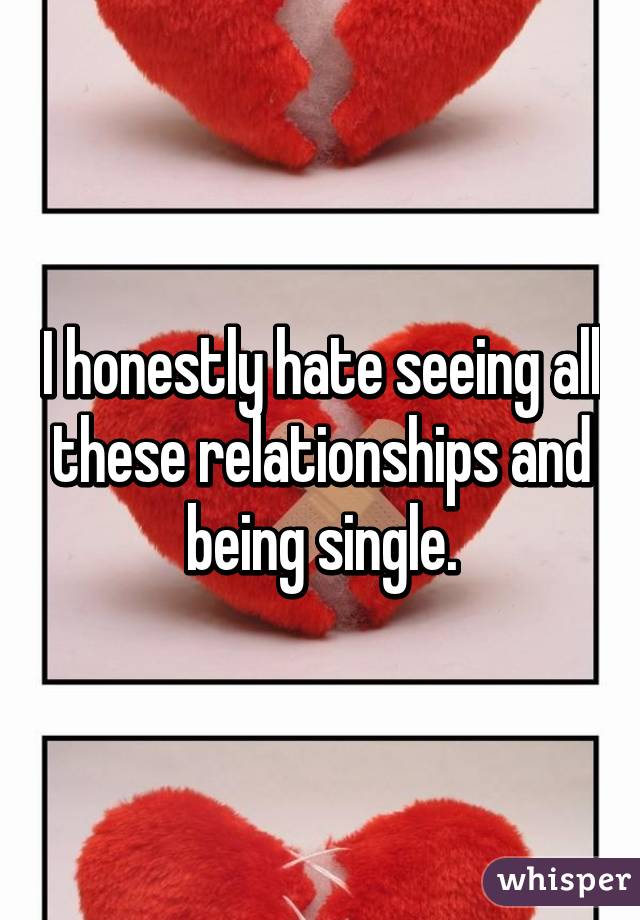 I honestly hate seeing all these relationships and being single.