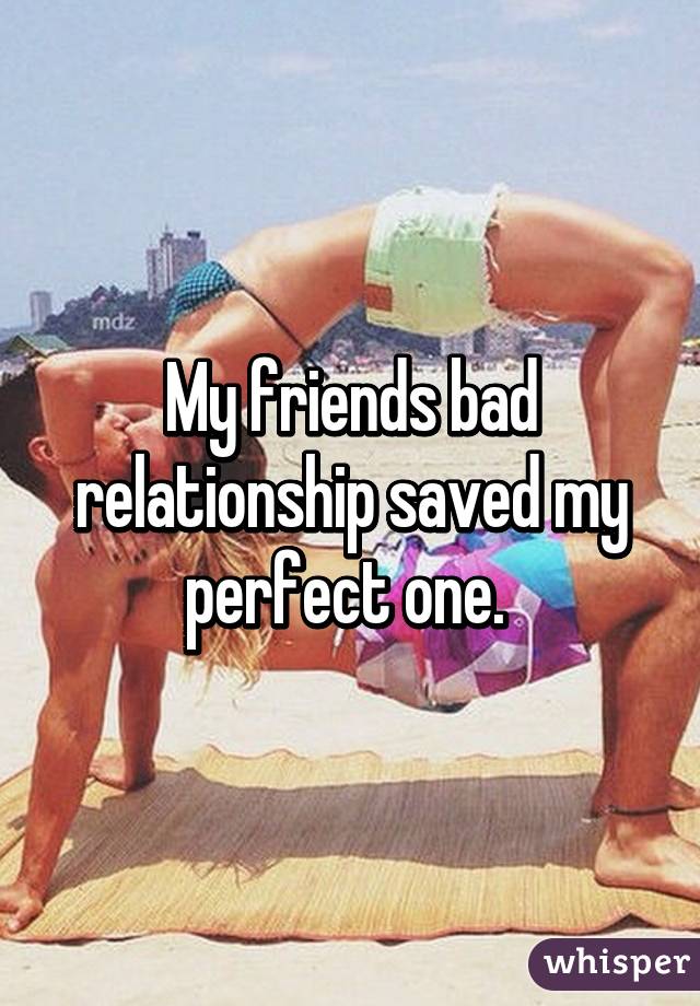 My friends bad relationship saved my perfect one. 