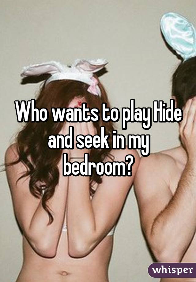 Who wants to play Hide and seek in my bedroom?